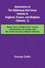 Adventures of the Ojibbeway and Ioway Indians in England, France, and Belgium; (Vol. 1) Being Notes of Eight Years' Travels and Residence in Europe wi