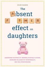The Absent Father Effect on Daughters Understand the Impact of Growing up Without a Father, Overcome the Legacy of Father Neglect, and Heal Father Wou