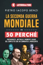 seconda guerra mondiale in 50 perché. Protagonisti, battaglie e momenti chiave del conflitto che ha cambiato il Novecento
