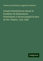 Annales Plantiniennes depuis la fondation de li?mprimerie Plantinienne ? Anvers jusqu?? la mort de Chr. Plantin, 1555-1589