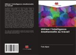 Utiliser l'intelligence émotionnelle au travail