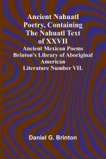 Ancient Nahuatl Poetry, Containing the Nahuatl Text of XXVII Ancient Mexican Poems Brinton's Library of Aboriginal American Literature Number VII.