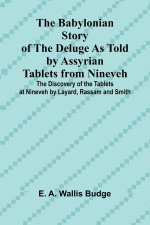 The Babylonian Story of the Deluge as Told by Assyrian Tablets from Nineveh; The Discovery of the Tablets at Nineveh by Layard, Rassam and Smith