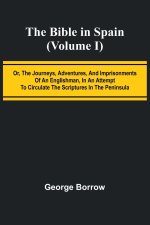 The Bible in Spain; (Volume I) Or, the Journeys, Adventures, and Imprisonments of an Englishman, in an Attempt to Circulate the Scriptures in the Peni