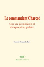 Le commandant Charcot : Une vie de médecin et d’explorateur polaire
