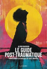 Le guide post-traumatique - Transformer sa douleur en force mentale