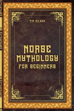 Norse Mythology for Beginners - Discover the Ancient Sagas, Gods and Creatures of the North - Let yourself be captivated by the mystical tales of the