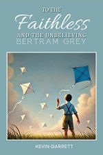 TO THE FAITHLESS AND THE UNBELIEVING BERTRAM GREY