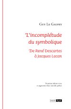 L'incomplétude du symbolique. De René Descartes à Jacques Lacan 2e éd revue et augmentée d'une nouvelle préface