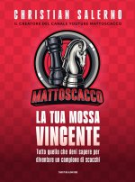 Mattoscacco. La tua mossa vincente. Tutto quello che devi sapere per diventare un campione di scacchi