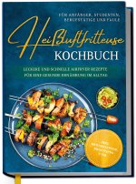 Heißluftfritteuse Kochbuch für Anfänger, Studenten, Berufstätige & Faule: Leckere und schnelle Airfryer Rezepte für eine gesunde Ernährung im Alltag -