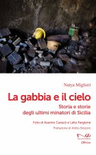 gabbia e il cielo. Storia e storie degli ultimi minatori di Sicilia