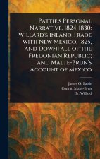 Pattie's Personal Narrative, 1824-1830; Willard's Inland Trade With New Mexico, 1825, and Downfall of the Fredonian Republic; and Malte-Brun's Account