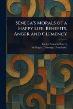 Seneca's Morals of a Happy Life, Benefits, Anger and Clemency