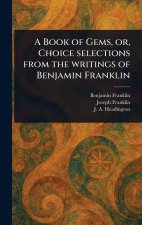 A Book of Gems, or, Choice Selections From the Writings of Benjamin Franklin