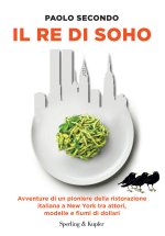 re di Soho. Avventure di un pioniere della ristorazione italiana a New York tra attori, modelle e fiumi di dollari