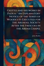 Giotto and His Works in Padua / An Explanatory Notice of the Series of Woodcuts Executed for the Arundel Society After the Frescoes in the Arena Chape