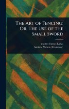 The Art of Fencing; Or, The Use of the Small Sword