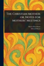 The Christian Mother; or, Notes for Mothers' Meetings