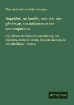 Napoléon, sa famille, ses amis, ses généraux, ses ministres et ses contemporains