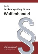 Fachkundeprüfung Waffenhandel Praxiswissen zum Waffenrecht für Prüfung und Betrieb - Lehrbuch zur Vorbereitung auf den rechtlichen Teil der IHK-Fachku