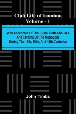 Club Life Of London, Vol. 1; With Anecdotes Of The Clubs, Coffee-Houses And Taverns Of The Metropolis During The 17Th, 18Th, And 19Th Centuries