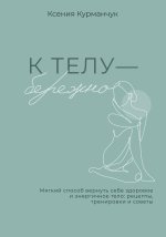 К телу - бережно. Мягкий способ вернуть себе здоровое и энергичное тело: рецепты, тренировки и советы