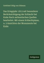 Das Kriegsjahr 1813 mit besonderer Berücksichtigung der Schlacht bei Kulm Nach authentischen Quellen bearbeitet. Mit einem Schlachtplane, u. 3 Ansicht