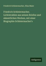 Friedrich Schleiermacher. Lichtstrahlen aus seinen Briefen und sämmtlichen Werken, mit einer Biographie Schleiermacher's