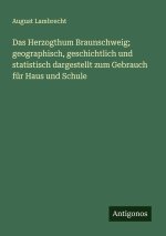 Das Herzogthum Braunschweig; geographisch, geschichtlich und statistisch dargestellt zum Gebrauch für Haus und Schule