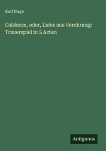 Calderon, oder, Liebe aus Verehrung: Trauerspiel in 5 Acten