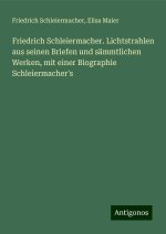 Friedrich Schleiermacher. Lichtstrahlen aus seinen Briefen und sämmtlichen Werken, mit einer Biographie Schleiermacher's