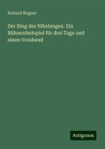 Der Ring des Nibelungen. Ein Bühnenfestspiel für drei Tage und einen Vorabend