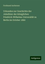 Urkunden zur Geschichte der Jubelfeier der königlichen Friedrich-Wilhelms-Universität zu Berlin im October 1860