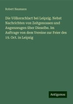 Die Völkerschlact bei Leipzig. Nebst Nachrichten von Zeitgenossen und Augenzeugen über Dieselbe. Im Auftrage von dem Vereine zur Feier des 19. Oct. in