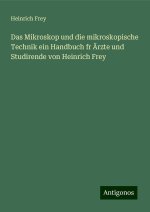 Das Mikroskop und die mikroskopische Technik ein Handbuch fr Ärzte und Studirende von Heinrich Frey
