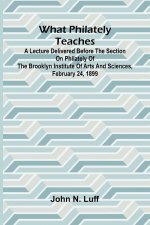 What Philately Teaches A Lecture Delivered Before The Section On Philately Of The Brooklyn Institute Of Arts And Sciences, February 24, 1899