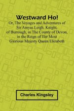 Westward Ho! Or, The Voyages And Adventures Of Sir Amyas Leigh, Knight, Of Burrough, In The County Of Devon, In The Reign Of Her Most Glorious Majesty