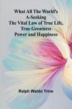 What All The World'S A-Seeking The Vital Law Of True Life, True Greatness Power And Happiness