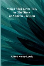 When Men Grew Tall, Or The Story Of Andrew Jackson