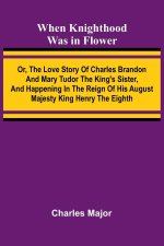 When Knighthood Was In Flower; Or, The Love Story Of Charles Brandon And Mary Tudor The King'S Sister, And Happening In The Reign Of His August Majest