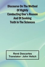 Discourse On The Method Of Rightly Conducting One'S Reason And Of Seeking Truth In The Sciences