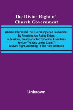 The Divine Right Of Church Government; Wherein It Is Proved That The Presbyterian Government, By Preaching And Ruling Elders, In Sessional, Presbyteri