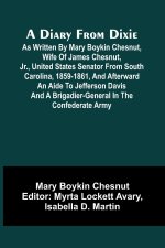 A Diary From Dixie; As Written By Mary Boykin Chesnut, Wife Of James Chesnut, Jr., United States Senator From South Carolina, 1859-1861, And Afterward