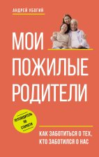 Мои пожилые родители. Как заботиться о тех, кто заботился о нас