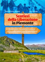 Sentieri della Liberazione in Piemonte. Escursioni tra storia e natura nei luoghi della guerra partigiana
