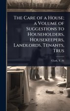 The Care of a House; a Volume of Suggestions to Householders, Housekeepers, Landlords, Tenants, Trus