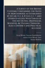 A Survey of the British Customs; Containing the Rates of Merchandize as Established by 12 Car. II. c. 4, 11 Geo. I. c. 7. and Other Statutes; With Tab