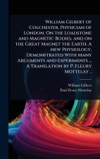 William Gilbert of Colchester, Physician of London. On the Loadstone and Magnetic Bodies, and on the Great Magnet the Earth. A new Physiology, Demonst