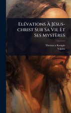 El?(c)vations ? J?(c)sus-christ Sur Sa Vie Et Ses Myst?res